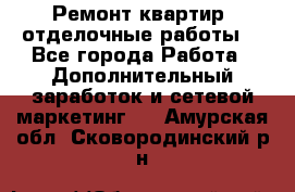 Ремонт квартир, отделочные работы. - Все города Работа » Дополнительный заработок и сетевой маркетинг   . Амурская обл.,Сковородинский р-н